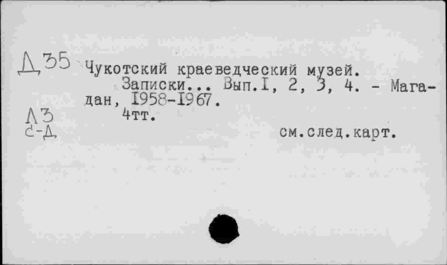 ﻿Чукотский краеведческий музей.
Записки... Вып.1, 2, 3, 4. - Магадан, 1958-1967.
ЛЪ 4тт.

см.след.карт.